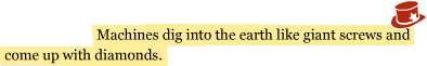 Machines dig into the earth like giant screws and come up with diamonds.