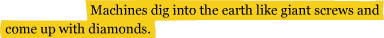 Machines dig into the earth like giant screws and come up with diamonds.