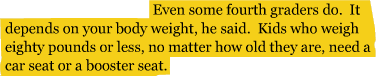 Even some fourth graders do. It depends on your body weight, he said. Kids who weigh eighty pounds or less, no matter how old they are, need a car seat or a booster seat.