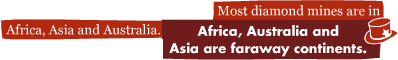 Most diamond mines are in Africa, Asia and Australia.: Africa, Australia and Asia are faraway continents.